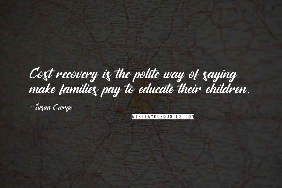 Susan George Quotes: Cost recovery is the polite way of saying, make families pay to educate their children.