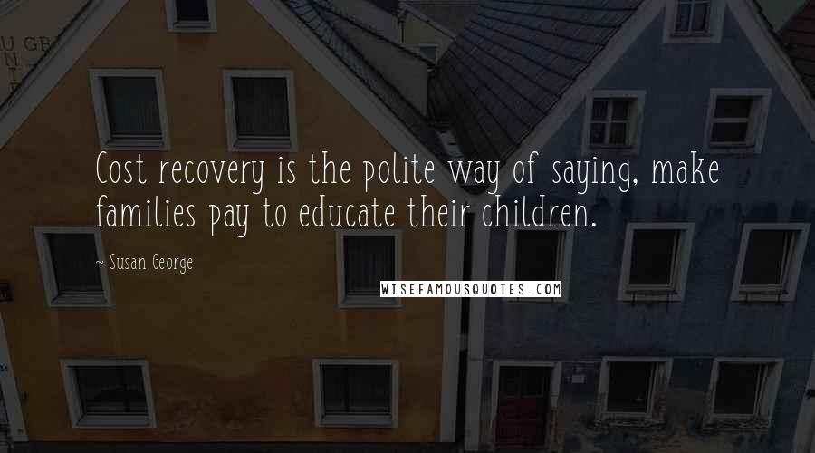 Susan George Quotes: Cost recovery is the polite way of saying, make families pay to educate their children.