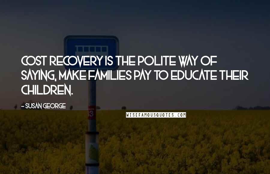 Susan George Quotes: Cost recovery is the polite way of saying, make families pay to educate their children.