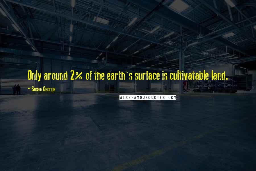 Susan George Quotes: Only around 2% of the earth's surface is cultivatable land.