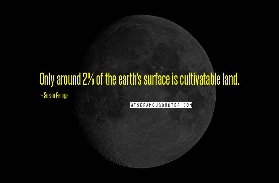 Susan George Quotes: Only around 2% of the earth's surface is cultivatable land.