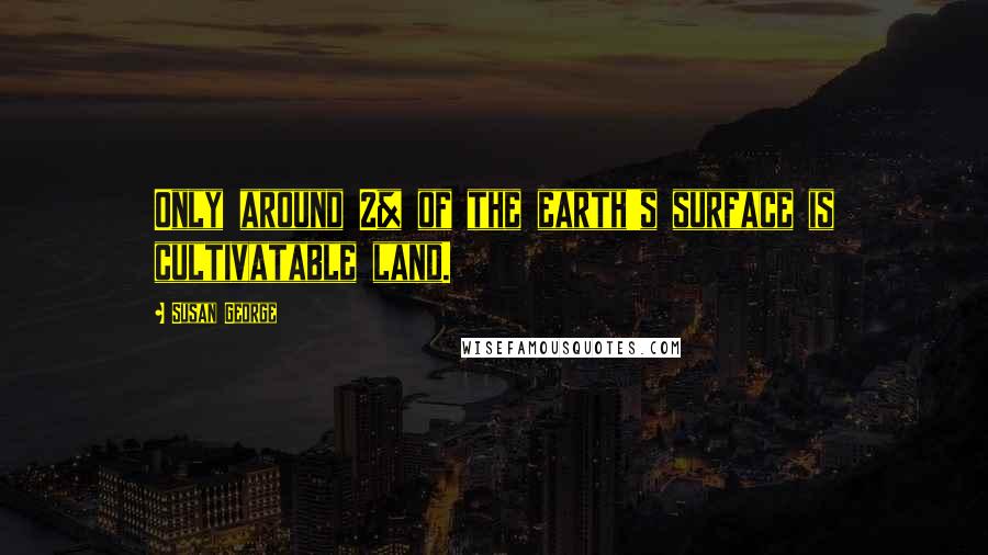 Susan George Quotes: Only around 2% of the earth's surface is cultivatable land.