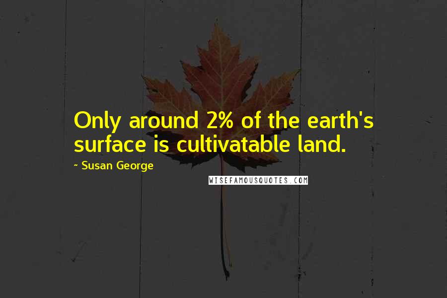 Susan George Quotes: Only around 2% of the earth's surface is cultivatable land.