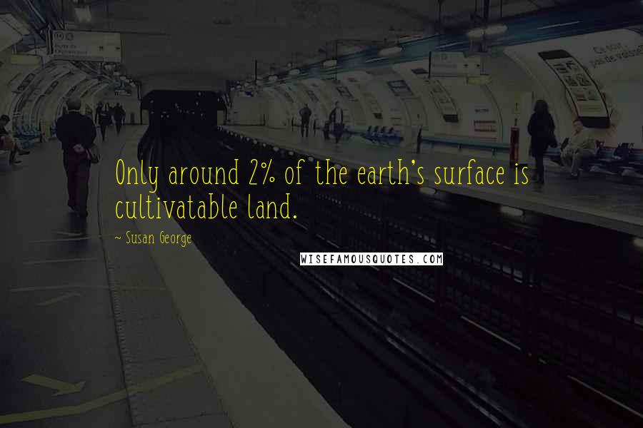 Susan George Quotes: Only around 2% of the earth's surface is cultivatable land.