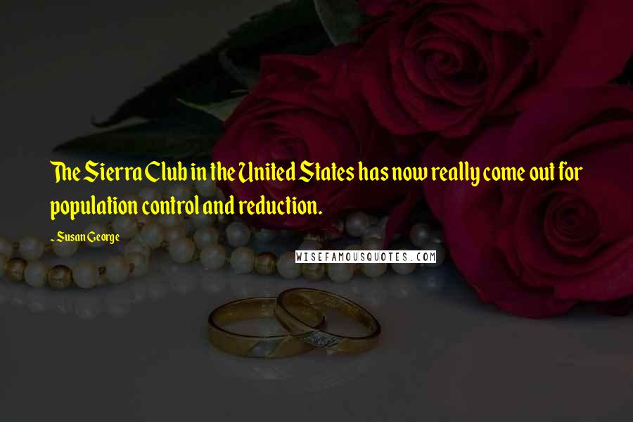 Susan George Quotes: The Sierra Club in the United States has now really come out for population control and reduction.