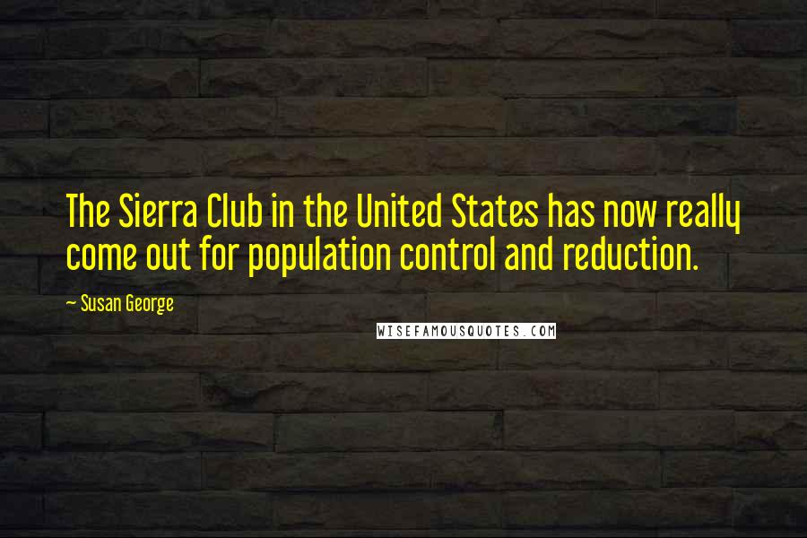 Susan George Quotes: The Sierra Club in the United States has now really come out for population control and reduction.