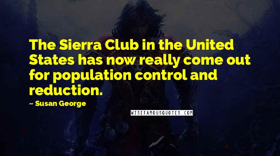 Susan George Quotes: The Sierra Club in the United States has now really come out for population control and reduction.