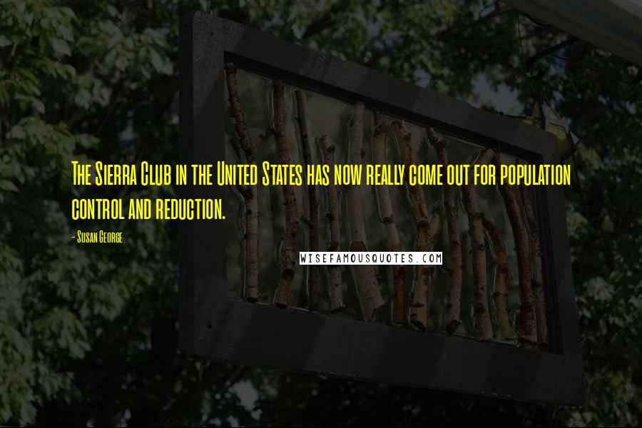 Susan George Quotes: The Sierra Club in the United States has now really come out for population control and reduction.