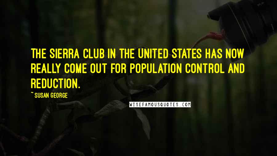 Susan George Quotes: The Sierra Club in the United States has now really come out for population control and reduction.