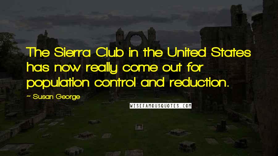 Susan George Quotes: The Sierra Club in the United States has now really come out for population control and reduction.