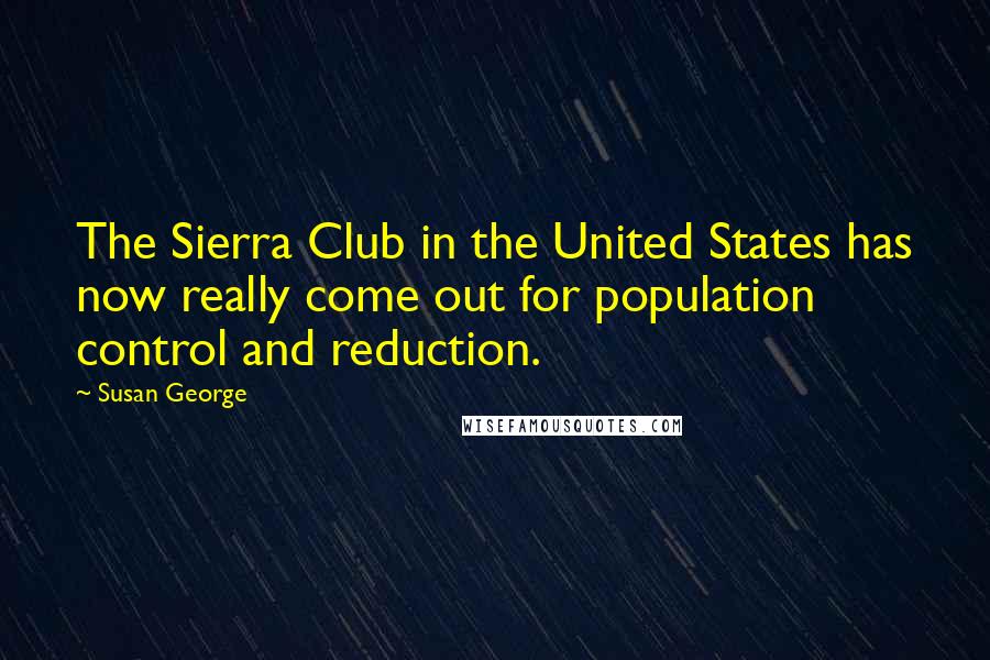 Susan George Quotes: The Sierra Club in the United States has now really come out for population control and reduction.