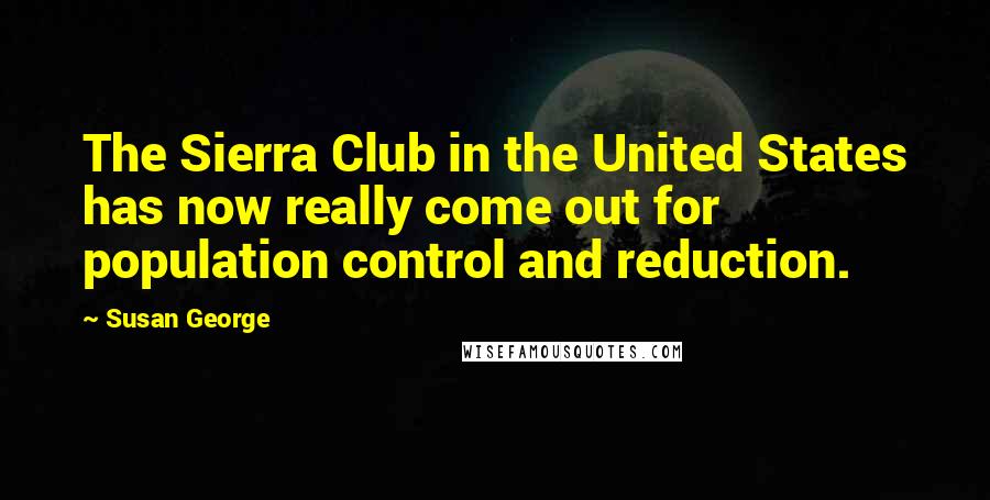 Susan George Quotes: The Sierra Club in the United States has now really come out for population control and reduction.