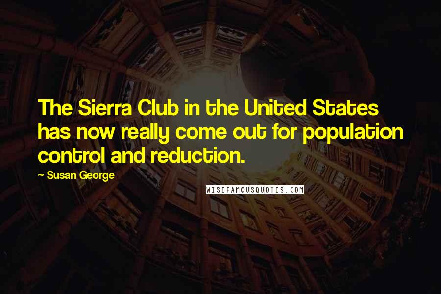 Susan George Quotes: The Sierra Club in the United States has now really come out for population control and reduction.
