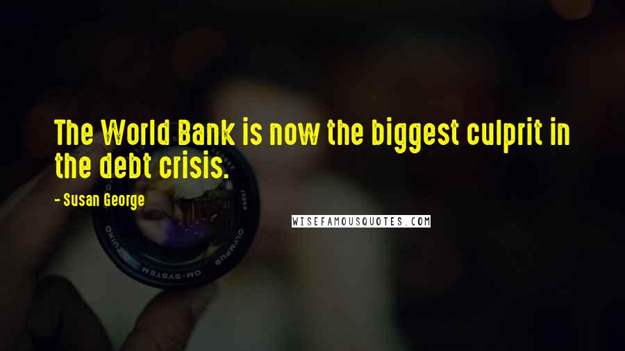 Susan George Quotes: The World Bank is now the biggest culprit in the debt crisis.