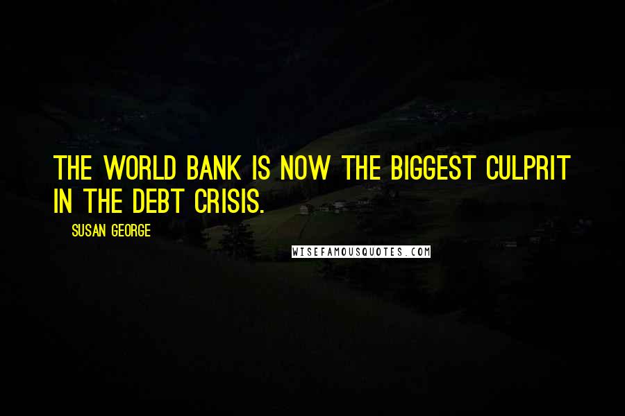 Susan George Quotes: The World Bank is now the biggest culprit in the debt crisis.