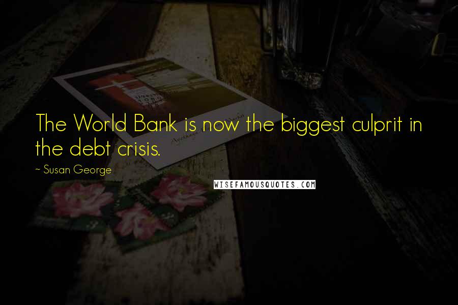 Susan George Quotes: The World Bank is now the biggest culprit in the debt crisis.