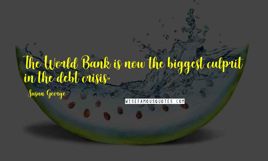 Susan George Quotes: The World Bank is now the biggest culprit in the debt crisis.