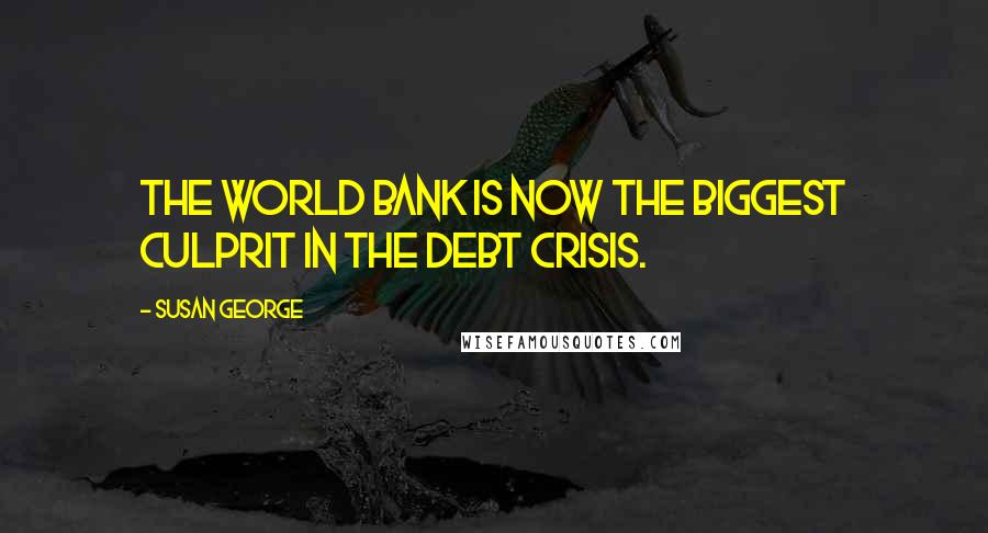 Susan George Quotes: The World Bank is now the biggest culprit in the debt crisis.