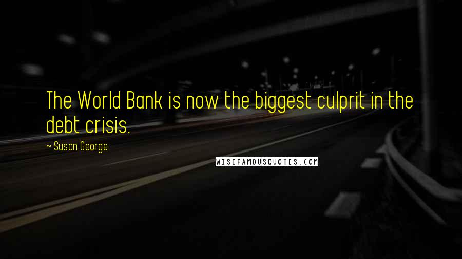 Susan George Quotes: The World Bank is now the biggest culprit in the debt crisis.