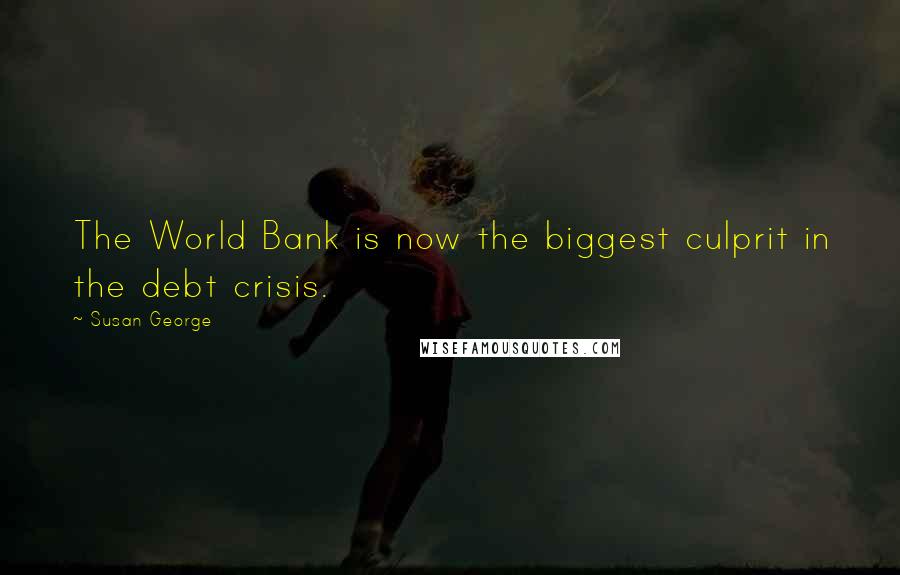 Susan George Quotes: The World Bank is now the biggest culprit in the debt crisis.