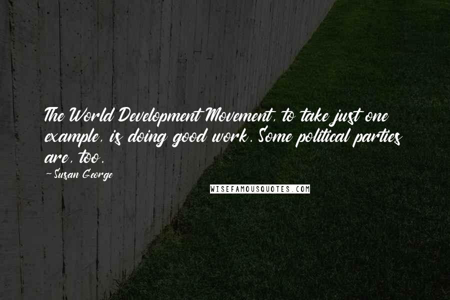 Susan George Quotes: The World Development Movement, to take just one example, is doing good work. Some political parties are, too.