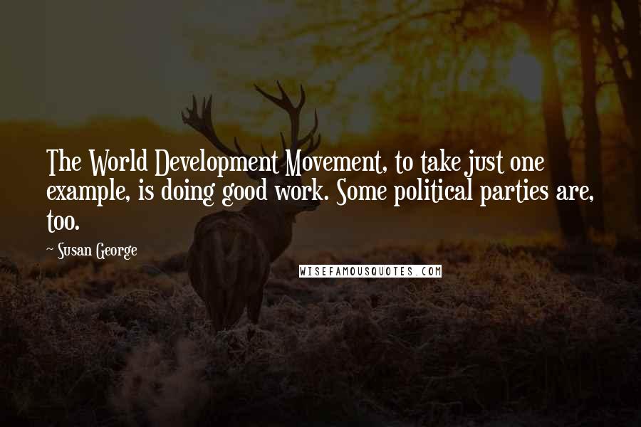 Susan George Quotes: The World Development Movement, to take just one example, is doing good work. Some political parties are, too.