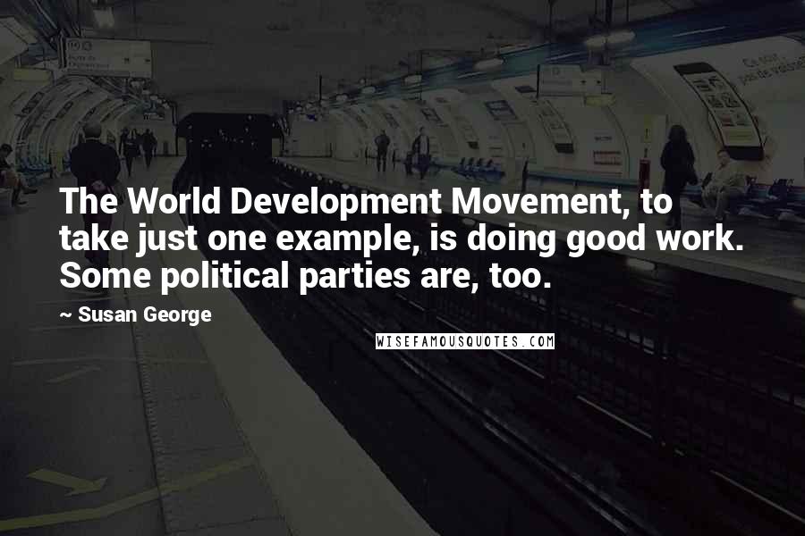 Susan George Quotes: The World Development Movement, to take just one example, is doing good work. Some political parties are, too.