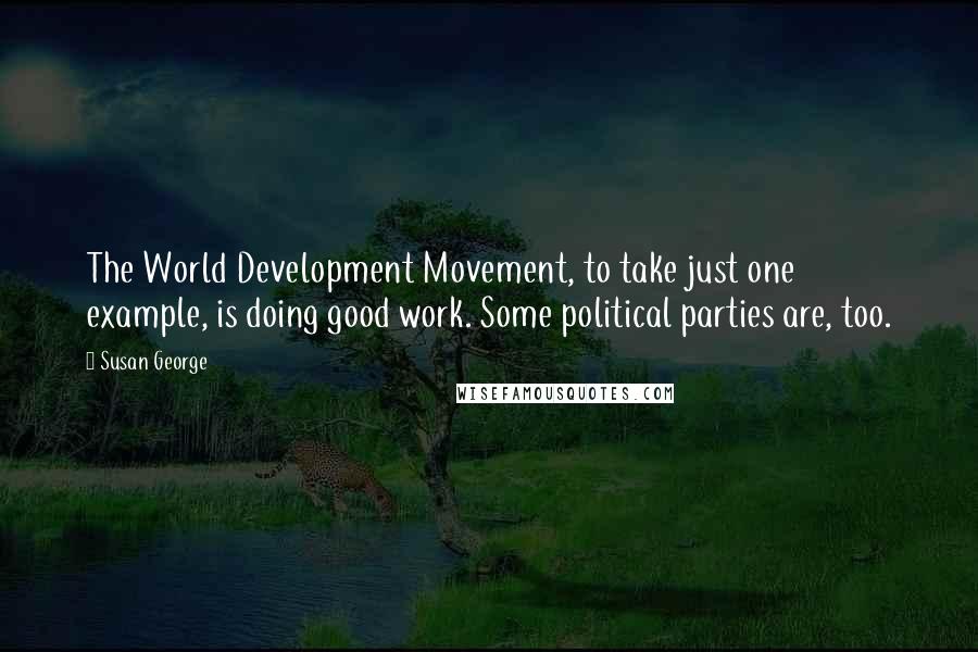 Susan George Quotes: The World Development Movement, to take just one example, is doing good work. Some political parties are, too.