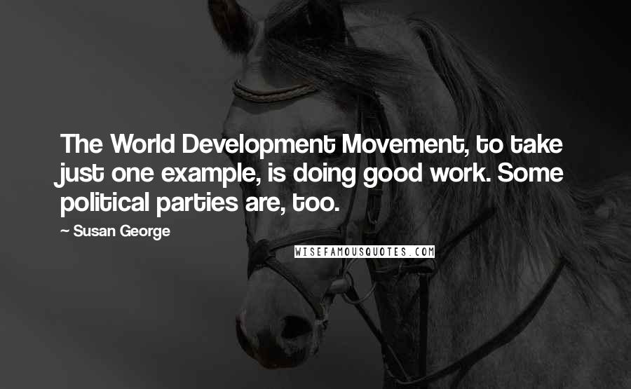 Susan George Quotes: The World Development Movement, to take just one example, is doing good work. Some political parties are, too.