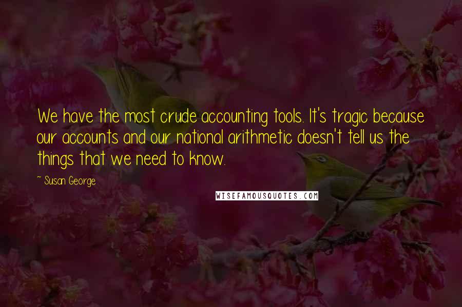 Susan George Quotes: We have the most crude accounting tools. It's tragic because our accounts and our national arithmetic doesn't tell us the things that we need to know.