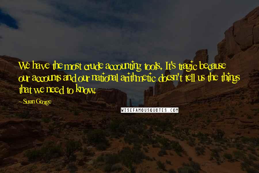 Susan George Quotes: We have the most crude accounting tools. It's tragic because our accounts and our national arithmetic doesn't tell us the things that we need to know.