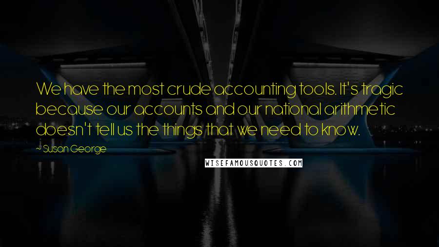 Susan George Quotes: We have the most crude accounting tools. It's tragic because our accounts and our national arithmetic doesn't tell us the things that we need to know.