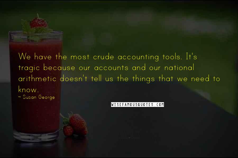 Susan George Quotes: We have the most crude accounting tools. It's tragic because our accounts and our national arithmetic doesn't tell us the things that we need to know.