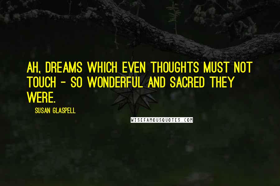 Susan Glaspell Quotes: Ah, dreams which even thoughts must not touch - so wonderful and sacred they were.