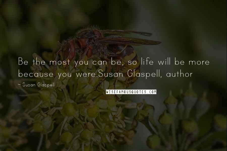 Susan Glaspell Quotes: Be the most you can be, so life will be more because you were.Susan Glaspell, author