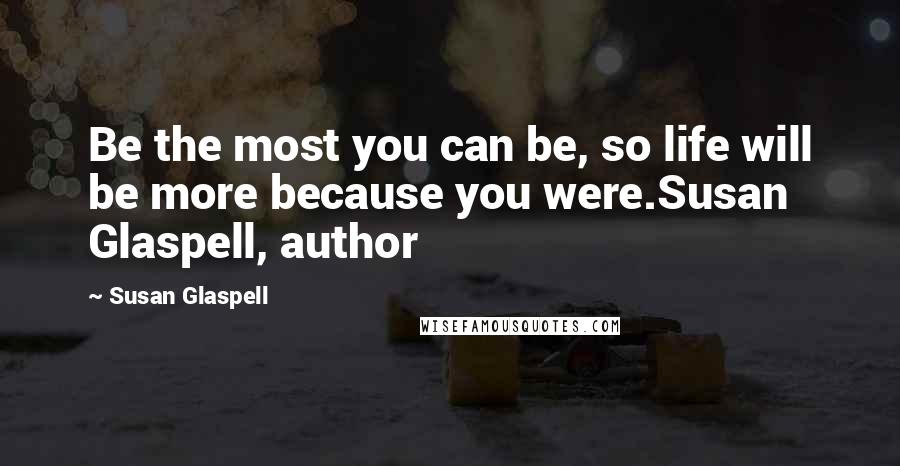 Susan Glaspell Quotes: Be the most you can be, so life will be more because you were.Susan Glaspell, author