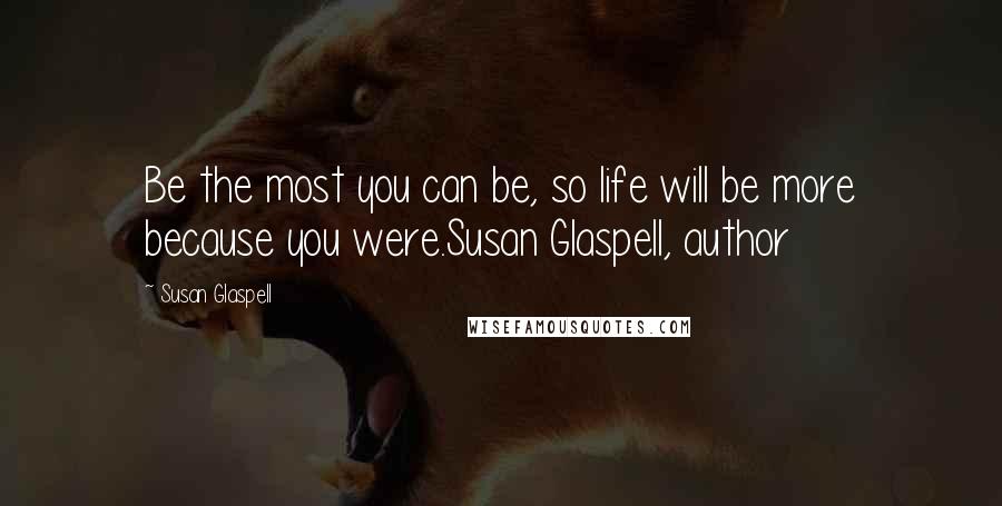 Susan Glaspell Quotes: Be the most you can be, so life will be more because you were.Susan Glaspell, author