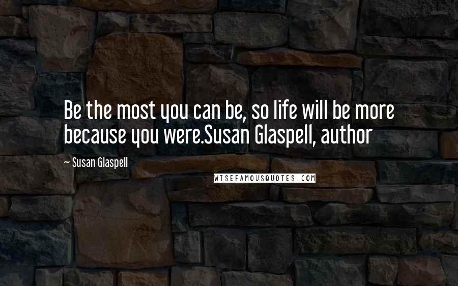 Susan Glaspell Quotes: Be the most you can be, so life will be more because you were.Susan Glaspell, author