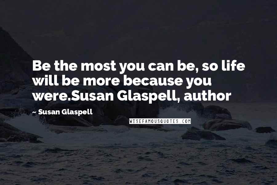 Susan Glaspell Quotes: Be the most you can be, so life will be more because you were.Susan Glaspell, author
