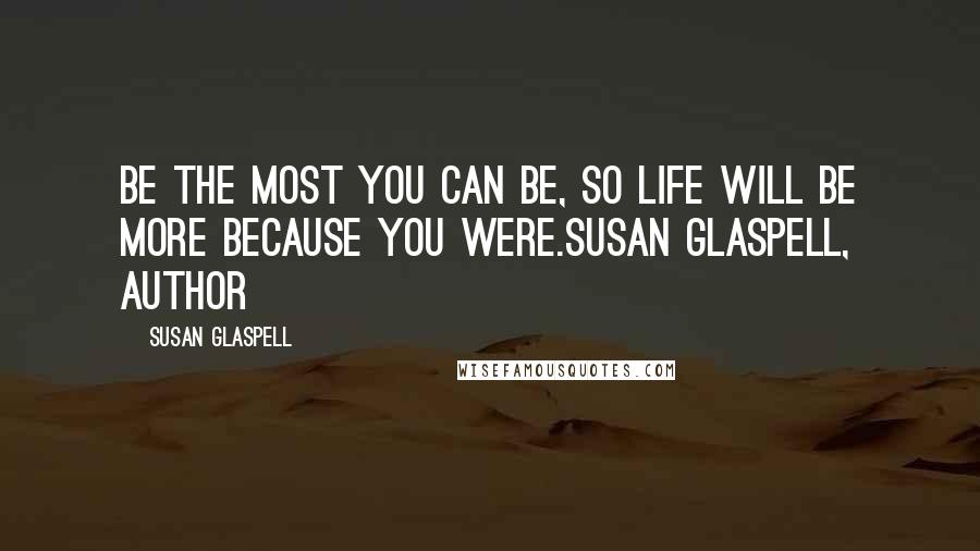 Susan Glaspell Quotes: Be the most you can be, so life will be more because you were.Susan Glaspell, author