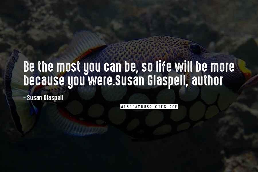 Susan Glaspell Quotes: Be the most you can be, so life will be more because you were.Susan Glaspell, author