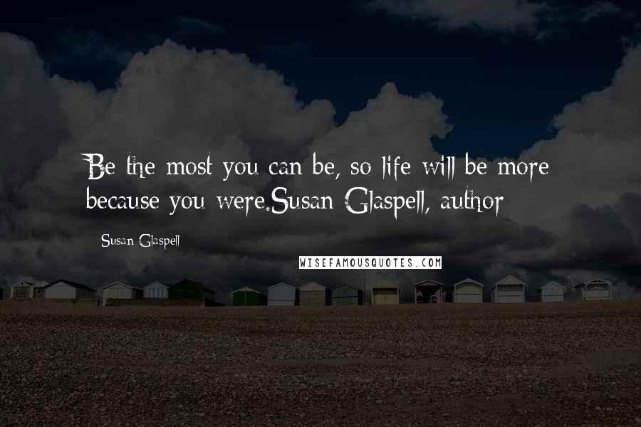 Susan Glaspell Quotes: Be the most you can be, so life will be more because you were.Susan Glaspell, author