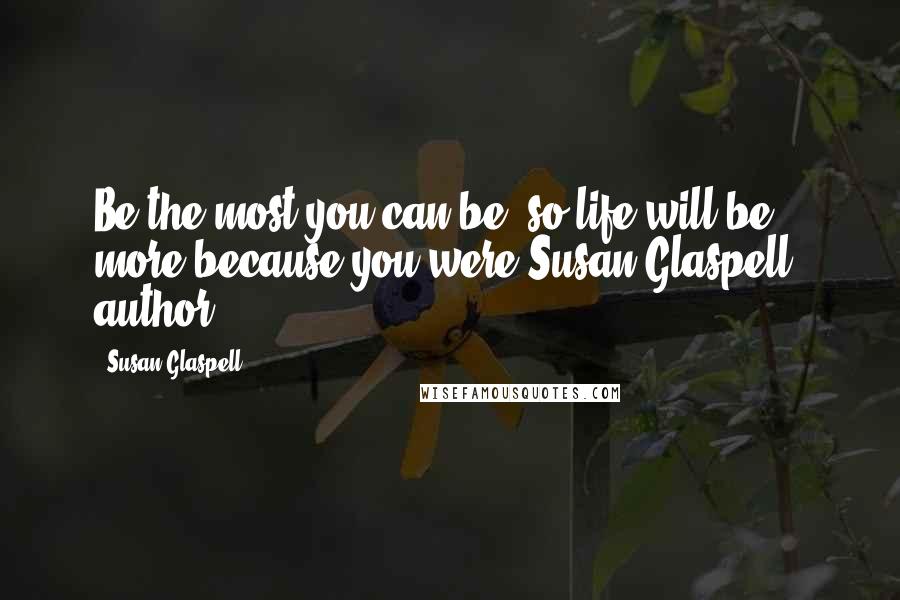 Susan Glaspell Quotes: Be the most you can be, so life will be more because you were.Susan Glaspell, author