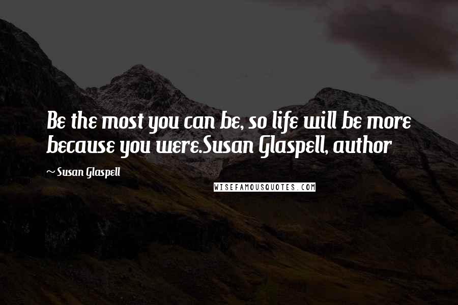 Susan Glaspell Quotes: Be the most you can be, so life will be more because you were.Susan Glaspell, author