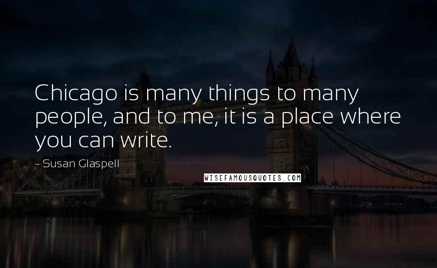Susan Glaspell Quotes: Chicago is many things to many people, and to me, it is a place where you can write.
