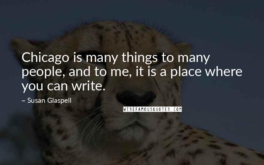 Susan Glaspell Quotes: Chicago is many things to many people, and to me, it is a place where you can write.