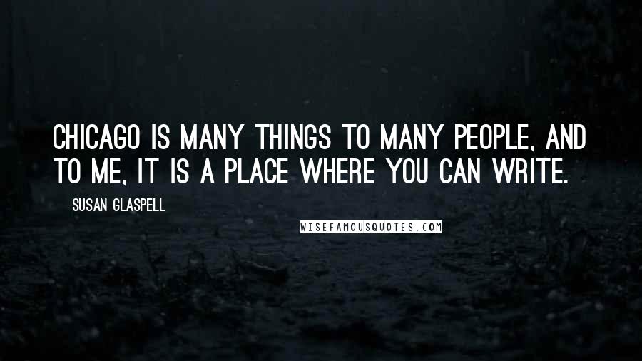 Susan Glaspell Quotes: Chicago is many things to many people, and to me, it is a place where you can write.