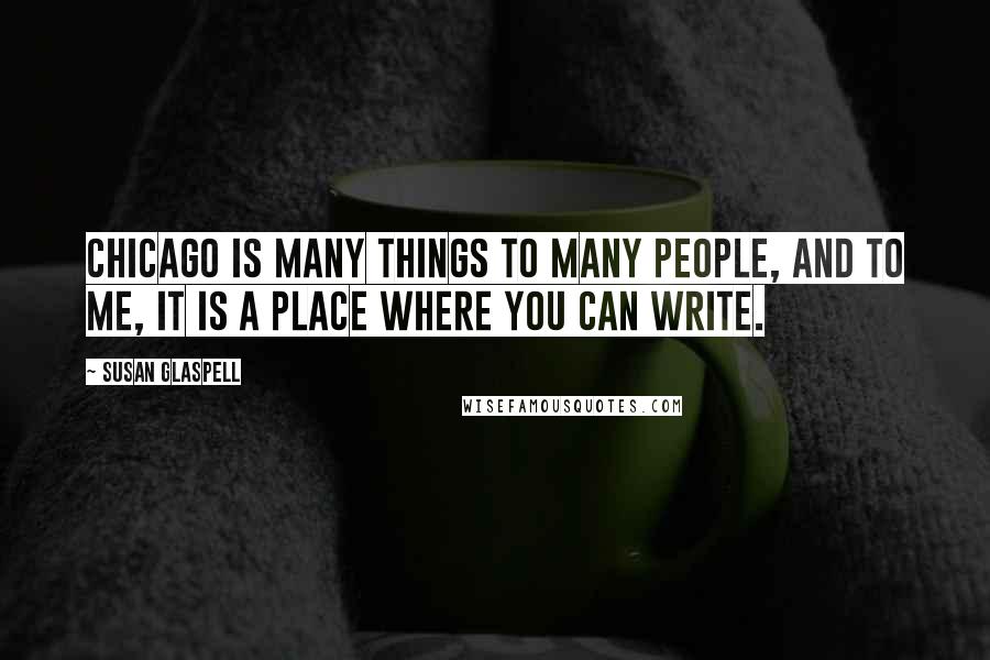 Susan Glaspell Quotes: Chicago is many things to many people, and to me, it is a place where you can write.