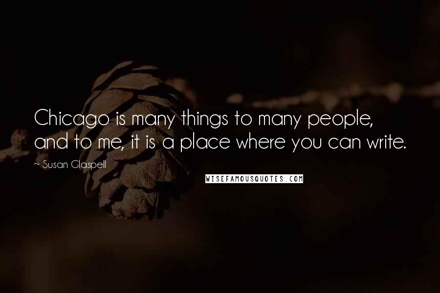 Susan Glaspell Quotes: Chicago is many things to many people, and to me, it is a place where you can write.