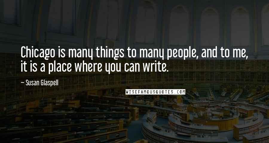 Susan Glaspell Quotes: Chicago is many things to many people, and to me, it is a place where you can write.